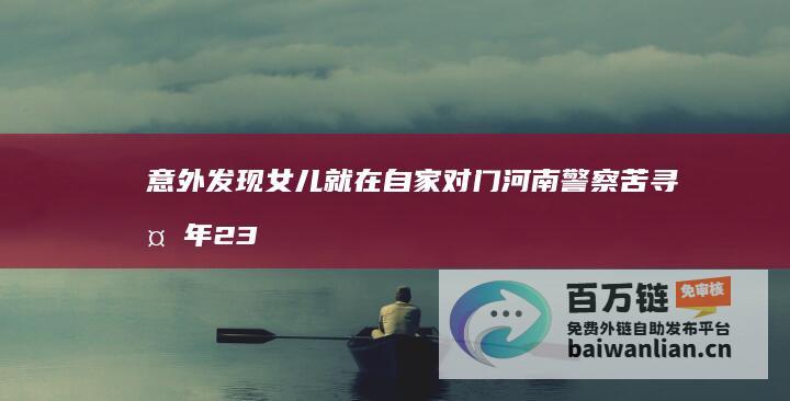 意外发现女儿就在自家对门 河南警察苦寻多年 23年寻女之路终结 (意外发现女儿做了人流怎么处理)